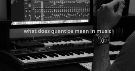 What Does Quantize Mean in Music: A Detailed Exploration